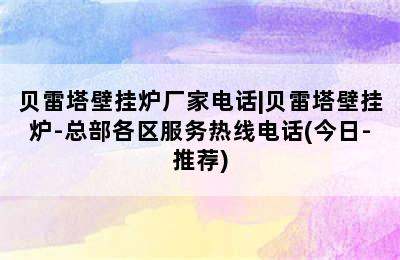 贝雷塔壁挂炉厂家电话|贝雷塔壁挂炉-总部各区服务热线电话(今日-推荐)